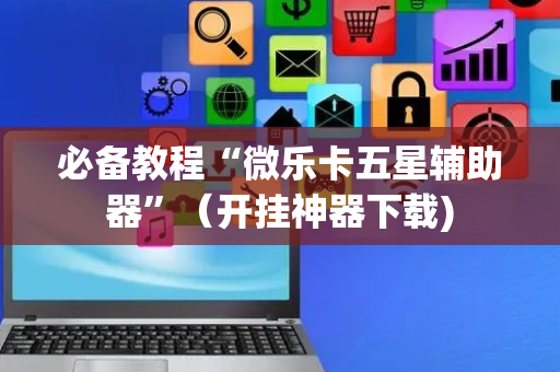 必备教程“微乐卡五星辅助器”（开挂神器下载)