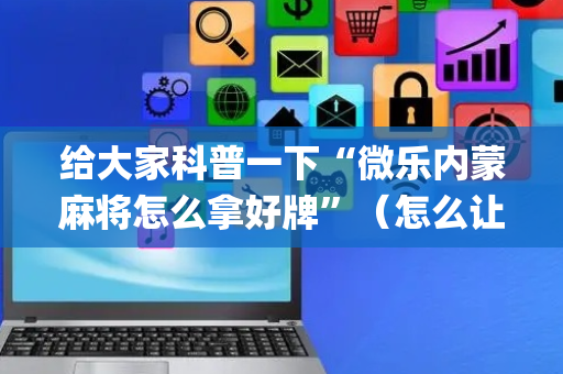 给大家科普一下“微乐内蒙麻将怎么拿好牌”（怎么让系统给你发好牌)