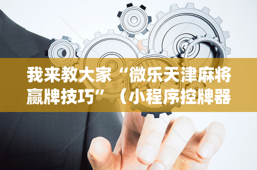 我来教大家“微乐天津麻将赢牌技巧”（小程序控牌器)
