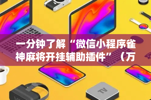 一分钟了解“微信小程序雀神麻将开挂辅助插件”（万能开挂器)