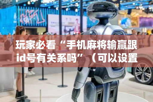 玩家必看“手机麻将输赢跟id号有关系吗”（可以设置输赢吗)