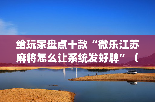 给玩家盘点十款“微乐江苏麻将怎么让系统发好牌”（辅助神器免费)