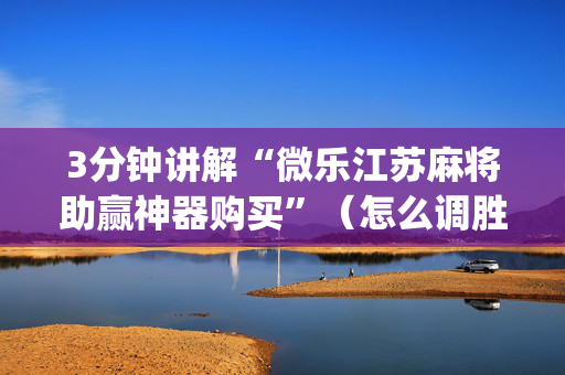 3分钟讲解“微乐江苏麻将助赢神器购买”（怎么调胜率)