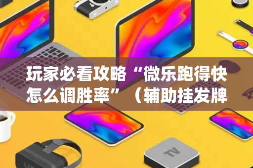玩家必看攻略“微乐跑得快怎么调胜率”（辅助挂发牌规律)