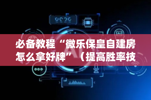 必备教程“微乐保皇自建房怎么拿好牌”（提高胜率技巧)