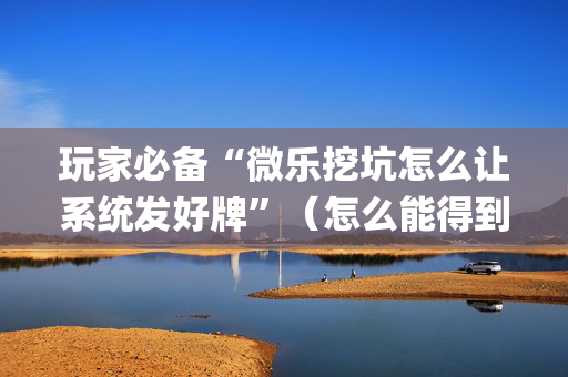 玩家必备“微乐挖坑怎么让系统发好牌”（怎么能得到好牌)