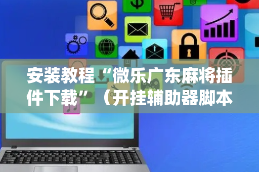 安装教程“微乐广东麻将插件下载”（开挂辅助器脚本)