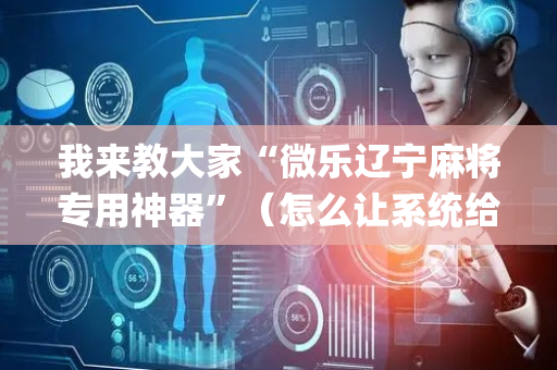 我来教大家“微乐辽宁麻将专用神器”（怎么让系统给自己好牌)