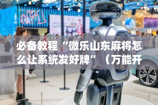 必备教程“微乐山东麻将怎么让系统发好牌”（万能开挂器)