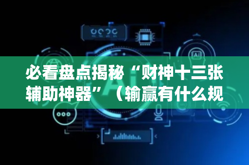 必看盘点揭秘“财神十三张辅助神器”（输赢有什么规律)