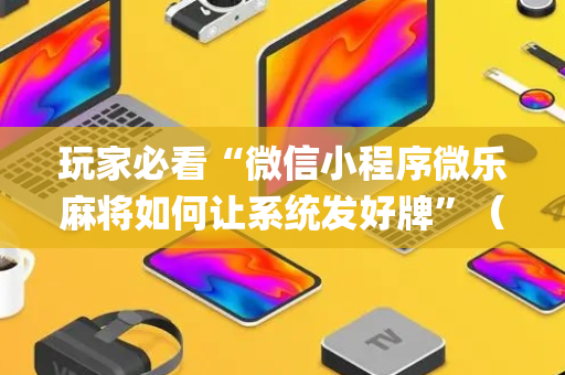 玩家必看“微信小程序微乐麻将如何让系统发好牌”（透明器教程)