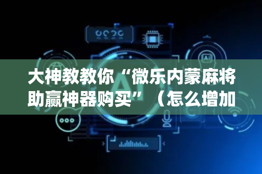 大神教教你“微乐内蒙麻将助赢神器购买”（怎么增加胜率)