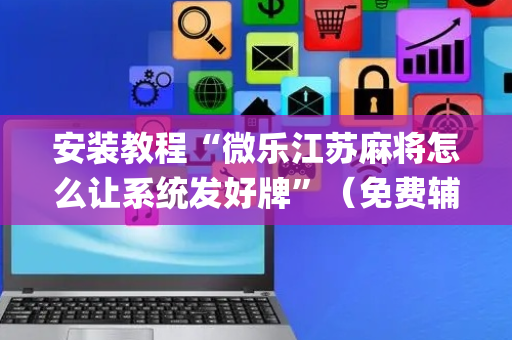 安装教程“微乐江苏麻将怎么让系统发好牌”（免费辅助)