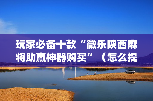 玩家必备十款“微乐陕西麻将助赢神器购买”（怎么提高胜率)