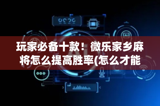 玩家必备十款！微乐家乡麻将怎么提高胜率(怎么才能调胜率)