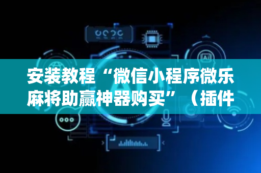 安装教程“微信小程序微乐麻将助赢神器购买”（插件可信吗)