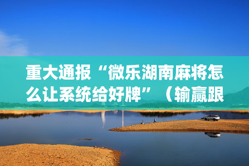 重大通报“微乐湖南麻将怎么让系统给好牌”（输赢跟id号有关系吗)