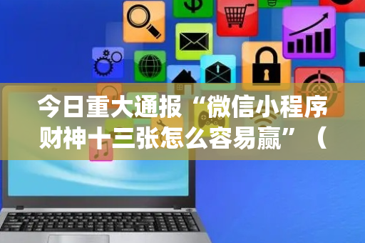 今日重大通报“微信小程序财神十三张怎么容易赢”（万能开挂神器)