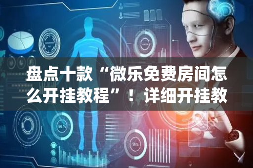 盘点十款“微乐免费房间怎么开挂教程”！详细开挂教程（确实真的有挂)-抖音