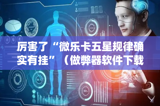 厉害了“微乐卡五星规律确实有挂”（做弊器软件下载)
