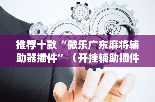 推荐十款“微乐广东麻将辅助器插件”（开挂辅助插件)