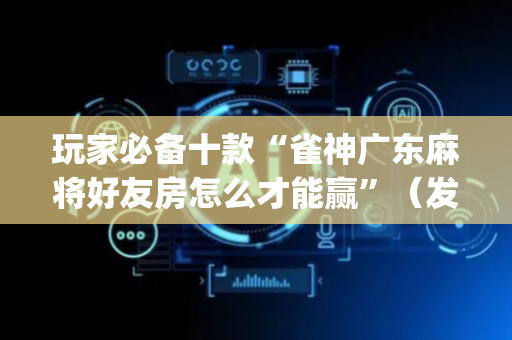 玩家必备十款“雀神广东麻将好友房怎么才能赢”（发牌有什么规律吗)