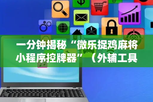 一分钟揭秘“微乐捉鸡麻将小程序控牌器”（外辅工具)