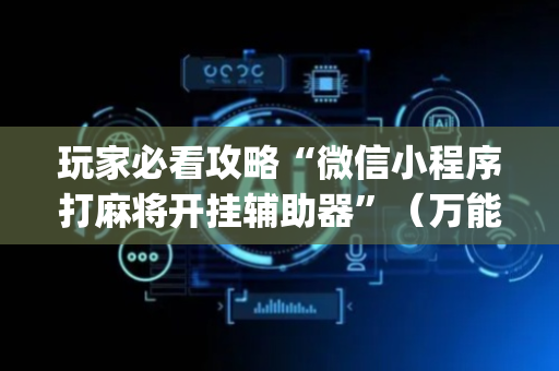 玩家必看攻略“微信小程序打麻将开挂辅助器”（万能开挂神器)