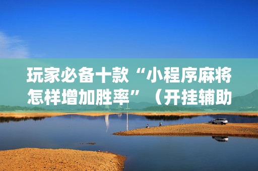 玩家必备十款“小程序麻将怎样增加胜率”（开挂辅助器插件)