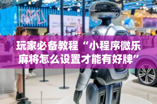 玩家必备教程“小程序微乐麻将怎么设置才能有好牌”（有什么规律)