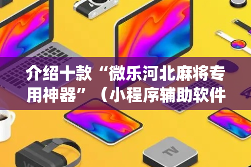 介绍十款“微乐河北麻将专用神器”（小程序辅助软件)