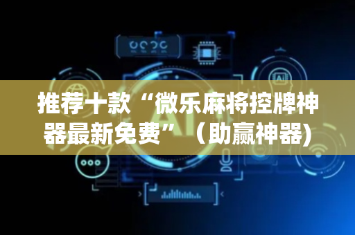 推荐十款“微乐麻将控牌神器最新免费”（助赢神器)