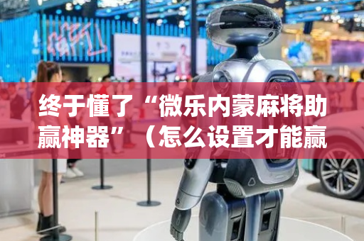 终于懂了“微乐内蒙麻将助赢神器”（怎么设置才能赢)