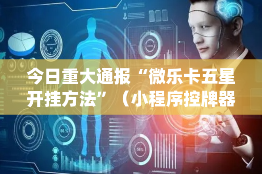 今日重大通报“微乐卡五星开挂方法”（小程序控牌器)