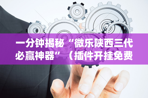 一分钟揭秘“微乐陕西三代必赢神器”（插件开挂免费AI)