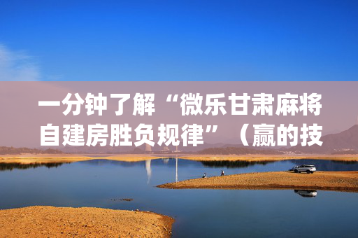 一分钟了解“微乐甘肃麻将自建房胜负规律”（赢的技巧规律)