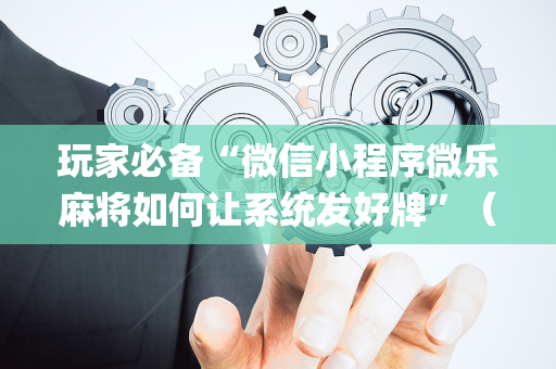 玩家必备“微信小程序微乐麻将如何让系统发好牌”（软件出售)