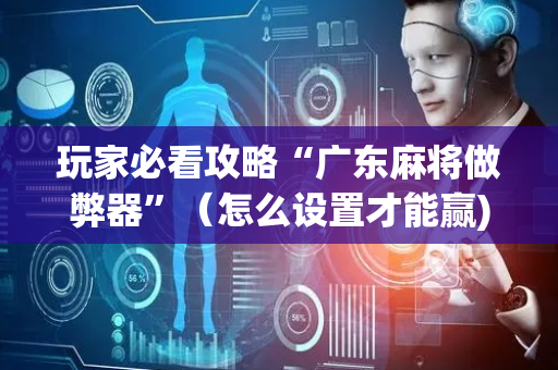 玩家必看攻略“广东麻将做弊器”（怎么设置才能赢)