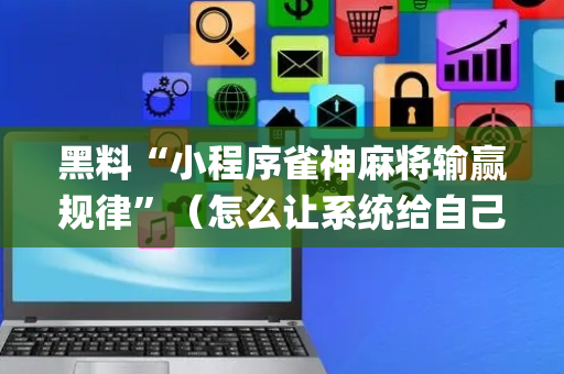 黑料“小程序雀神麻将输赢规律”（怎么让系统给自己好牌)