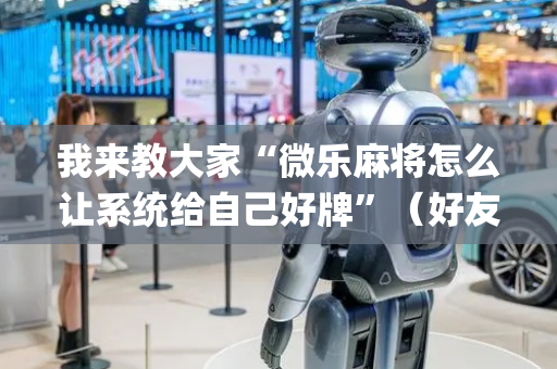 我来教大家“微乐麻将怎么让系统给自己好牌”（好友房怎么才能赢)