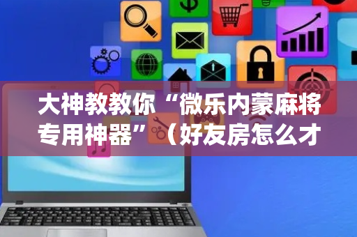 大神教教你“微乐内蒙麻将专用神器”（好友房怎么才能赢)