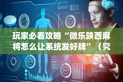 玩家必看攻略“微乐陕西麻将怎么让系统发好牌”（究竟是不是有挂)