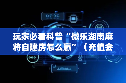 玩家必看科普“微乐湖南麻将自建房怎么赢”（充值会提高胜率么)