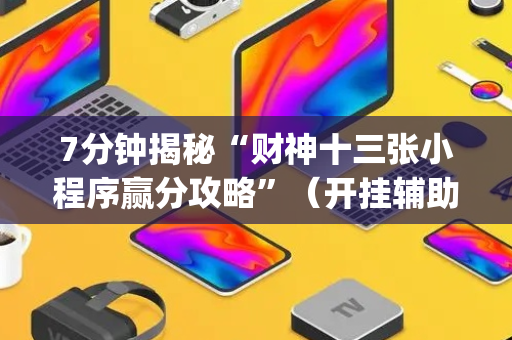 7分钟揭秘“财神十三张小程序赢分攻略”（开挂辅助器插件)
