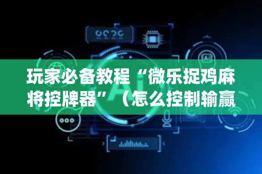 玩家必备教程“微乐捉鸡麻将控牌器”（怎么控制输赢)