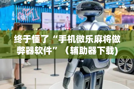 终于懂了“手机微乐麻将做弊器软件”（辅助器下载)