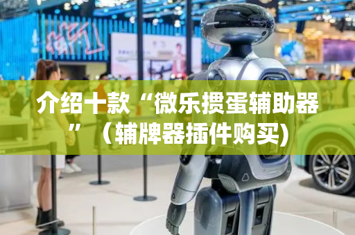 介绍十款“微乐掼蛋辅助器”（辅牌器插件购买)
