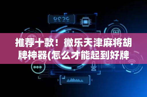 推荐十款！微乐天津麻将胡牌神器(怎么才能起到好牌)