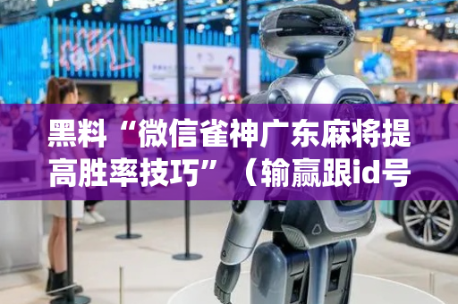 黑料“微信雀神广东麻将提高胜率技巧”（输赢跟id号有关系吗)