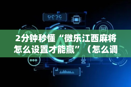 2分钟秒懂“微乐江西麻将怎么设置才能赢”（怎么调胜率)